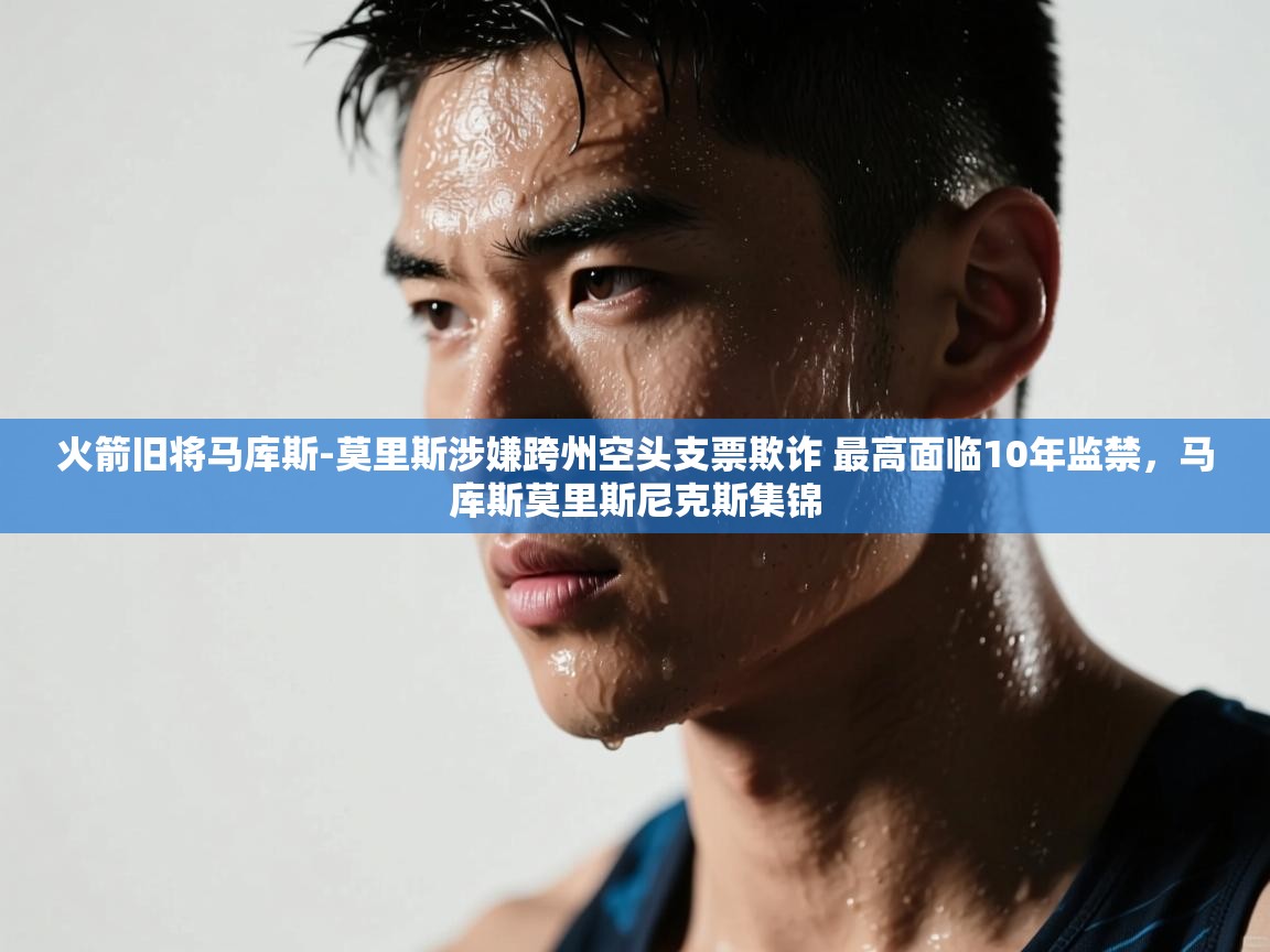 火箭旧将马库斯-莫里斯涉嫌跨州空头支票欺诈 最高面临10年监禁,马库斯莫里斯尼克斯集锦 第2张