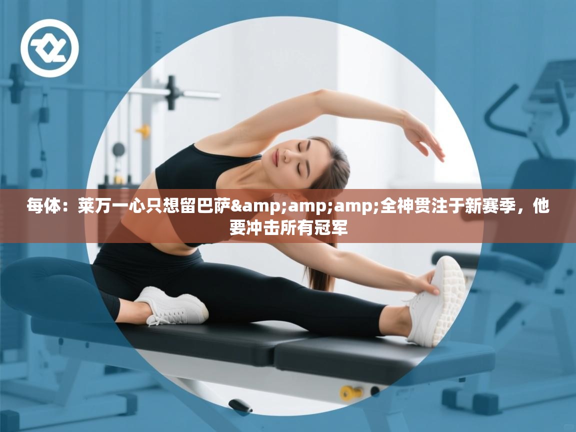 每体:莱万一心只想留巴萨&全神贯注于新赛季,他要冲击所有冠军 第1张