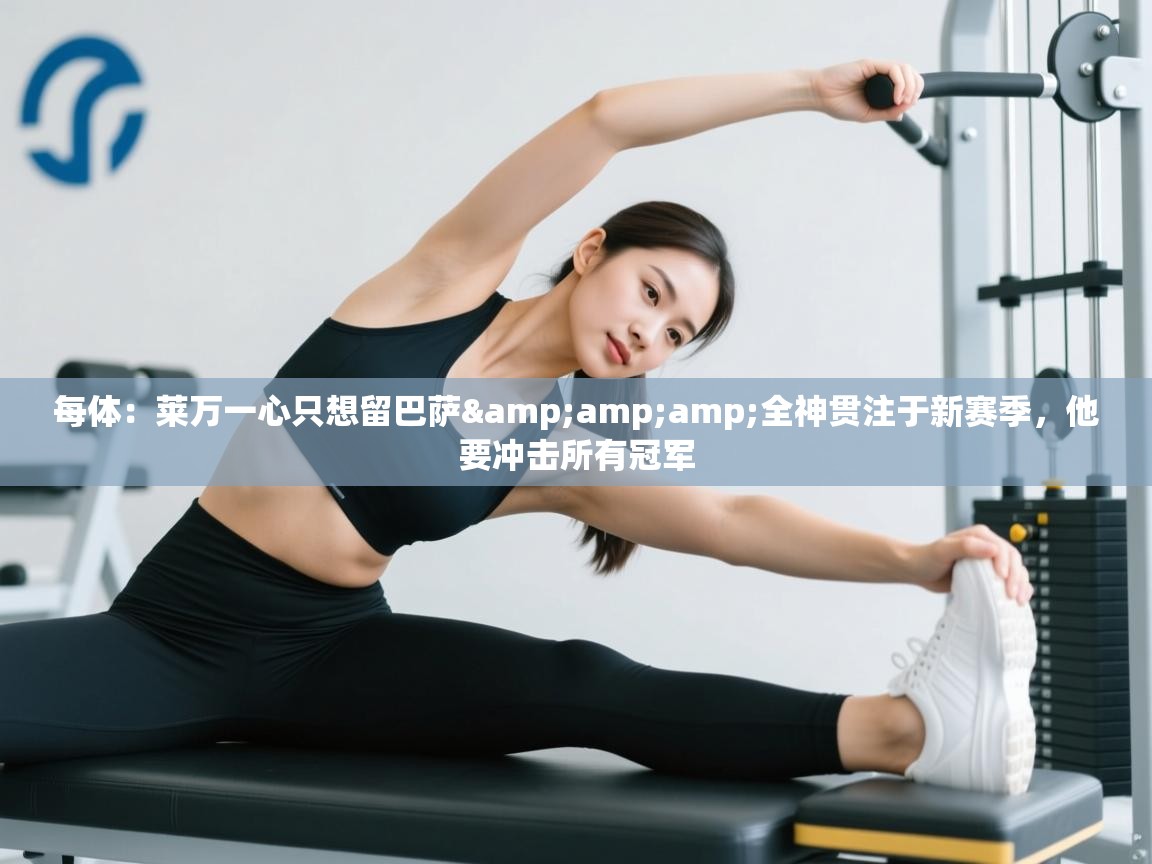 每体:莱万一心只想留巴萨&全神贯注于新赛季,他要冲击所有冠军 第2张