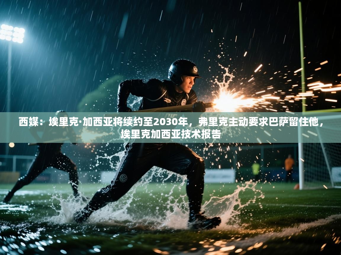 西媒：埃里克·加西亚将续约至2030年，弗里克主动要求巴萨留住他，埃里克加西亚技术报告  第2张