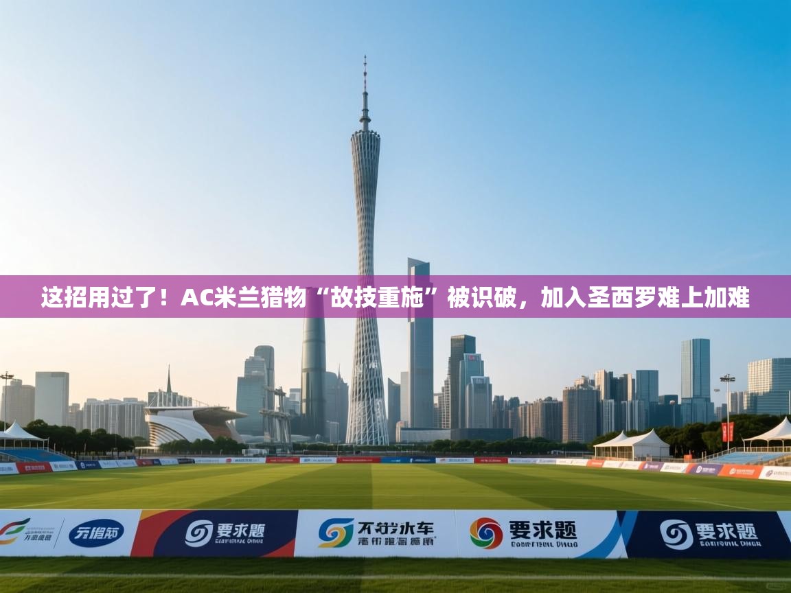 这招用过了!AC米兰猎物“故技重施”被识破,加入圣西罗难上加难 第2张