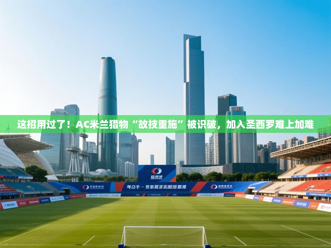 这招用过了!AC米兰猎物“故技重施”被识破,加入圣西罗难上加难 第1张