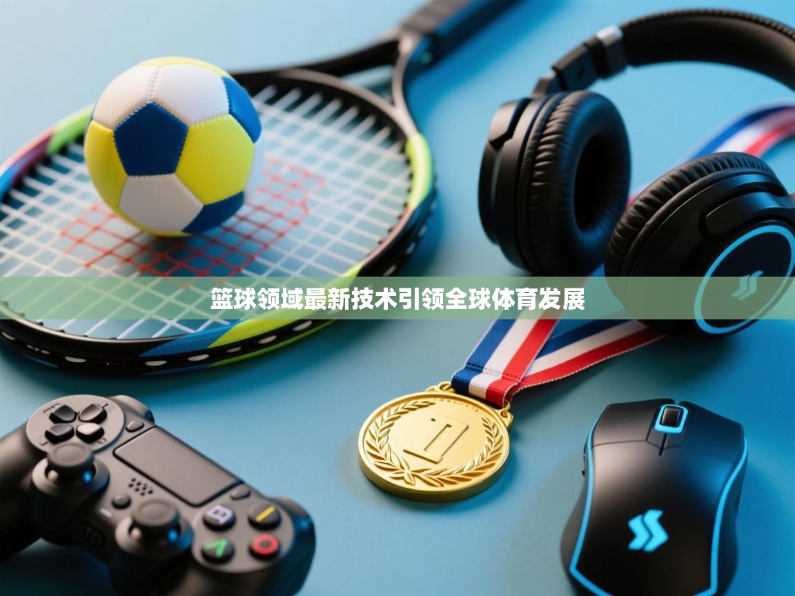 篮球领域最新技术引领全球体育发展  第2张
