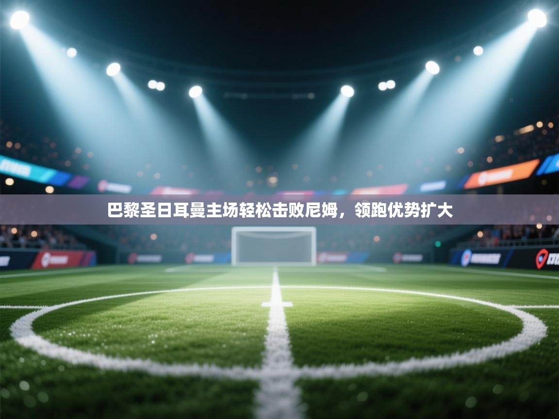 巴黎圣日耳曼主场轻松击败尼姆，领跑优势扩大  第1张